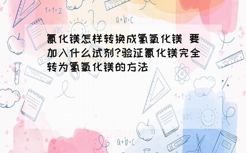 氯化镁怎样转换成氢氧化镁 要加入什么试剂?验证氯化镁完全转为氢氧化镁的方法