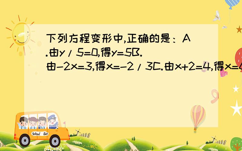 下列方程变形中,正确的是：A.由y/5=0,得y=5B.由-2x=3,得x=-2/3C.由x+2=4,得x=6D.由4/5x=5/4,得x=25/16