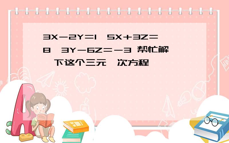 3X－2Y＝1,5X＋3Z＝8,3Y－6Z＝－3 帮忙解一下这个三元一次方程,