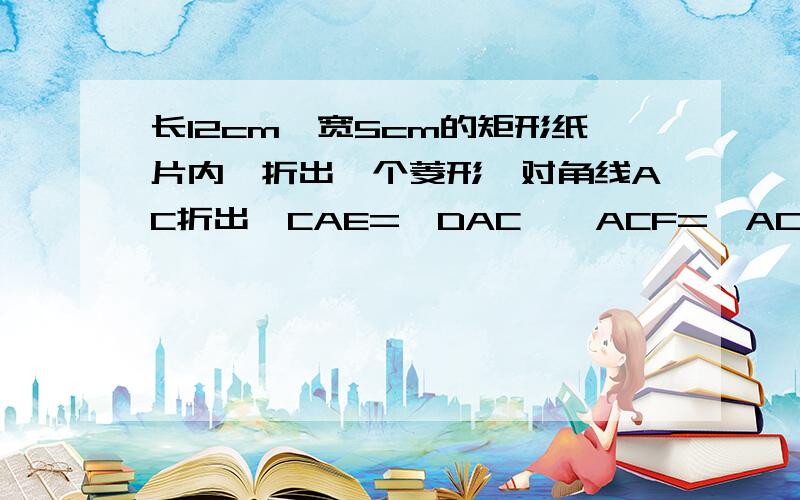 长12cm,宽5cm的矩形纸片内,折出一个菱形,对角线AC折出∠CAE=∠DAC,∠ACF=∠ACB的方法得到菱形AECF算出菱形的边长