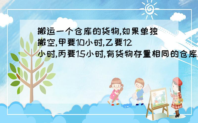 搬运一个仓库的货物,如果单独搬空,甲要10小时,乙要12小时,丙要15小时,有货物存量相同的仓库A和B,甲在A,乙在B,丙开始帮甲搬运,中途转向帮乙搬,最后同时搬完.问：丙帮甲、乙各多少时间?