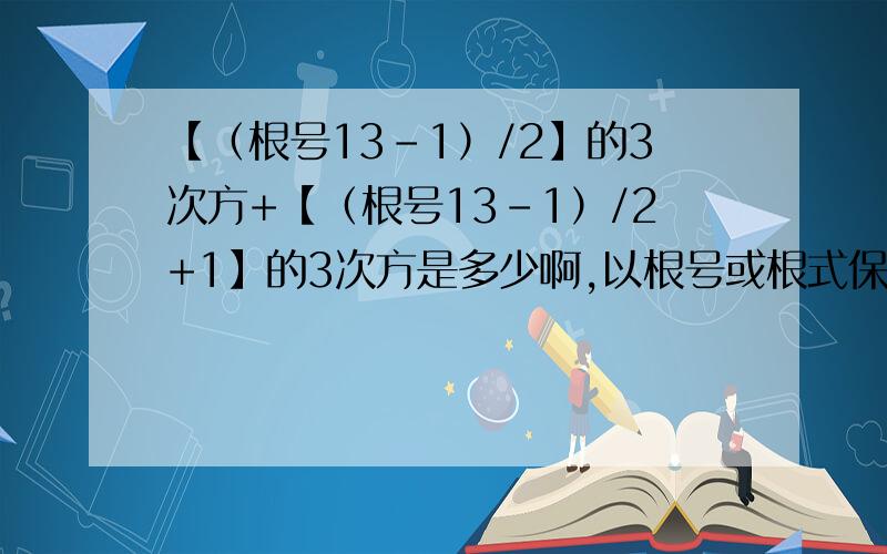 【（根号13-1）/2】的3次方+【（根号13-1）/2+1】的3次方是多少啊,以根号或根式保留