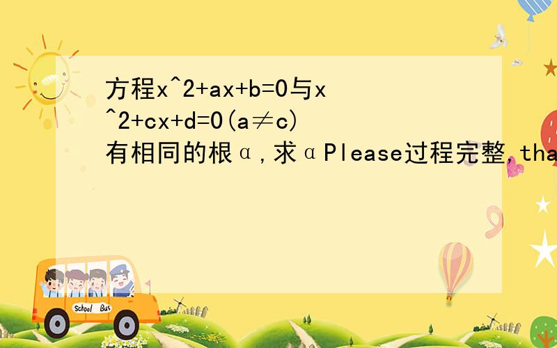 方程x^2+ax+b=0与x^2+cx+d=0(a≠c)有相同的根α,求αPlease过程完整,thanks!