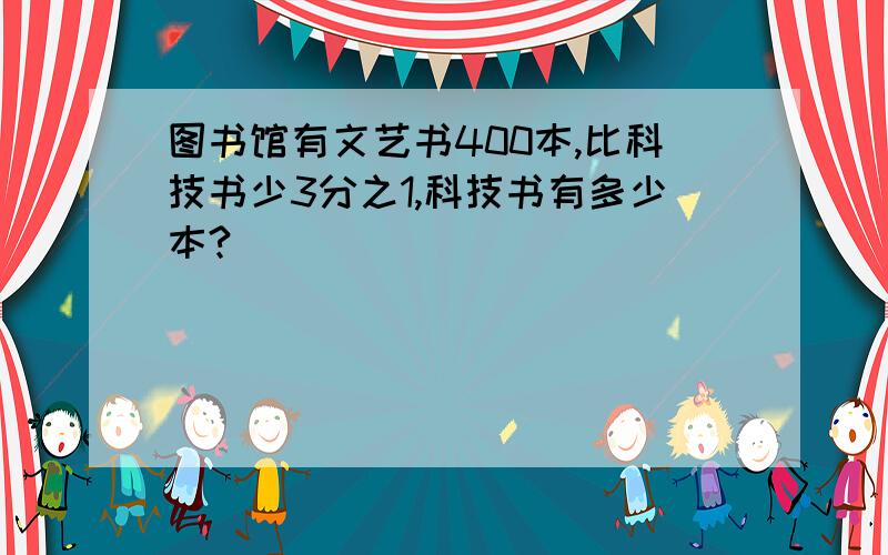 图书馆有文艺书400本,比科技书少3分之1,科技书有多少本?