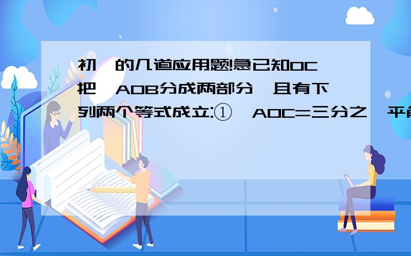 初一的几道应用题!急已知OC把∠AOB分成两部分,且有下列两个等式成立:①∠AOC=三分之一平角 - 三分之一∠BOC ②∠BOC=三分之一直角+三分之一∠AOC1.求∠AOB的度数2.OC是否为∠AOB的平分线?写出判