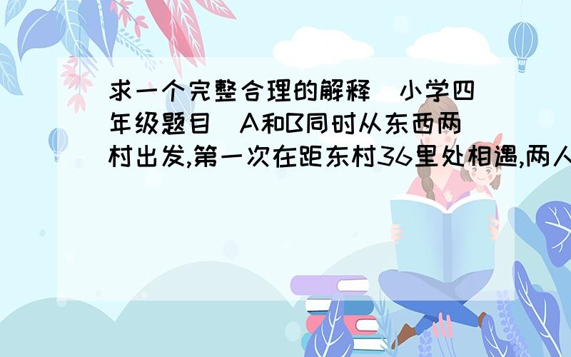 求一个完整合理的解释（小学四年级题目）A和B同时从东西两村出发,第一次在距东村36里处相遇,两人继续走,到头再返回,第二次在距东村54里处相遇,求东村到西村的距离?