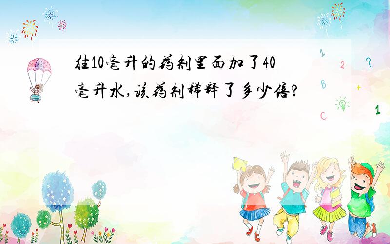 往10毫升的药剂里面加了40毫升水,该药剂稀释了多少倍?