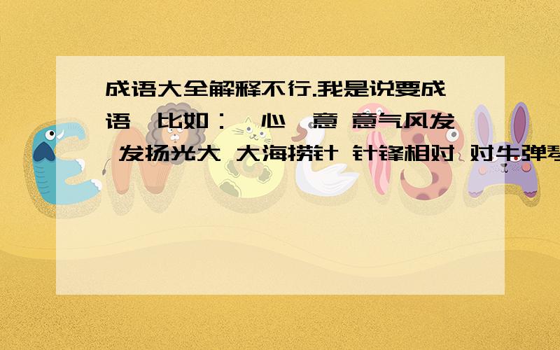 成语大全解释不行.我是说要成语,比如：一心一意 意气风发 发扬光大 大海捞针 针锋相对 对牛弹琴 情投意合 和风细雨 雨过天晴 晴天霹雳 历历在目...