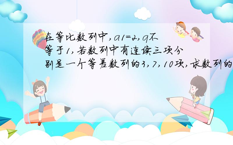 在等比数列中,a1=2,q不等于1,若数列中有连续三项分别是一个等差数列的3,7,10项,求数列的通项公式