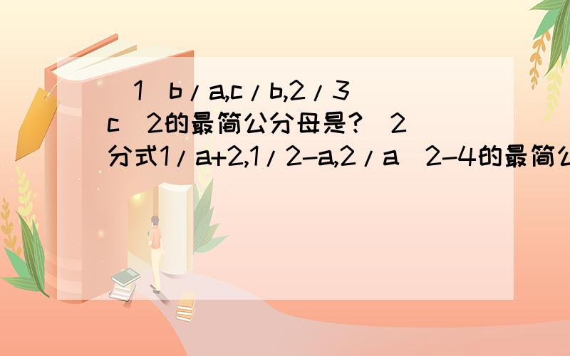 （1）b/a,c/b,2/3c^2的最简公分母是?（2）分式1/a+2,1/2-a,2/a^2-4的最简公分母是?（3）1/x^2-3x与2/x^2-9的最简公分母是?（4）分式2/3x,x+1/-2x^2,2x-1/4x^3的最简公分母是?