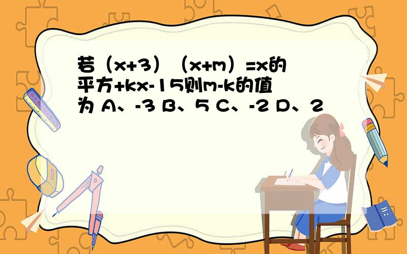 若（x+3）（x+m）=x的平方+kx-15则m-k的值为 A、-3 B、5 C、-2 D、2