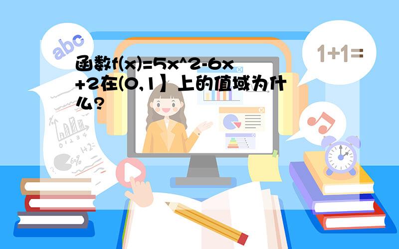 函数f(x)=5x^2-6x+2在(0,1】上的值域为什么?