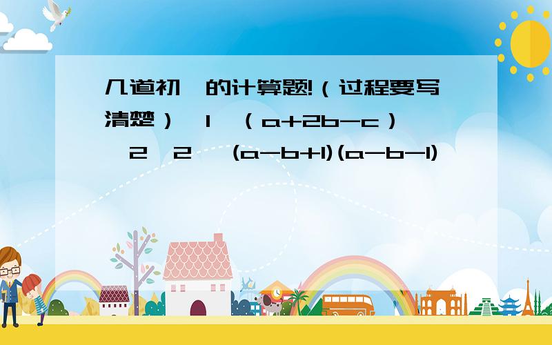 几道初一的计算题!（过程要写清楚）【1】（a+2b-c）^2【2】 (a-b+1)(a-b-1)