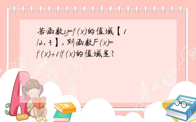 若函数y=f（x）的值域【1/2,3】,则函数F（x）=f（x）+1/f（x）的值域是?