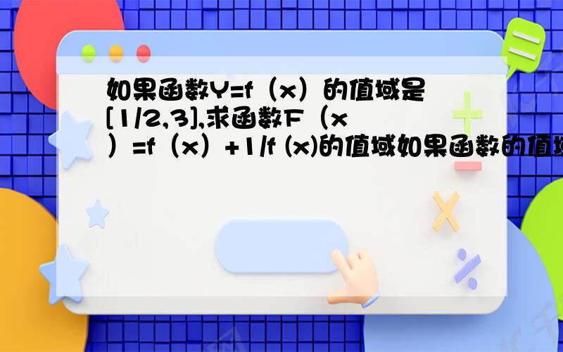 如果函数Y=f（x）的值域是[1/2,3],求函数F（x）=f（x）+1/f (x)的值域如果函数的值域是求的值域