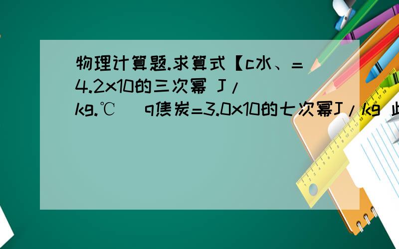 物理计算题.求算式【c水、=4.2x10的三次幂 J/(kg.℃） q焦炭=3.0x10的七次幂J/kg 此时外界为1标准大气压]完全燃烧42克焦炭所放出的热量,若有百分之五十被2千克、30℃的水吸收,则水温可升高多少?