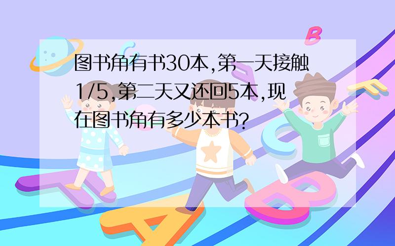 图书角有书30本,第一天接触1/5,第二天又还回5本,现在图书角有多少本书?