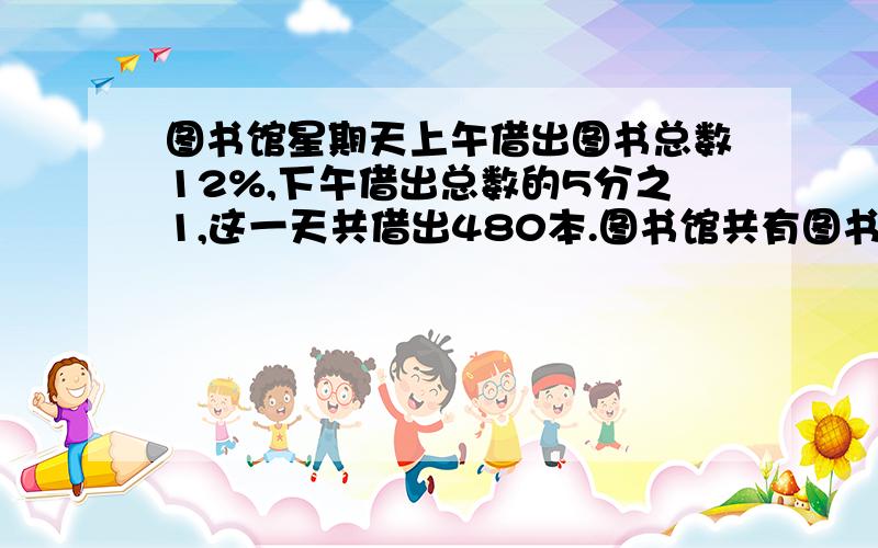 图书馆星期天上午借出图书总数12%,下午借出总数的5分之1,这一天共借出480本.图书馆共有图书多少本?