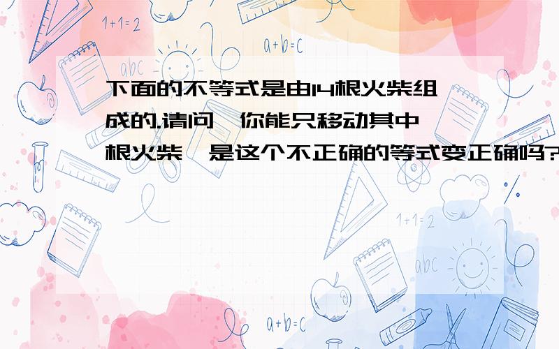 下面的不等式是由14根火柴组成的.请问,你能只移动其中一根火柴,是这个不正确的等式变正确吗?74－4＝4