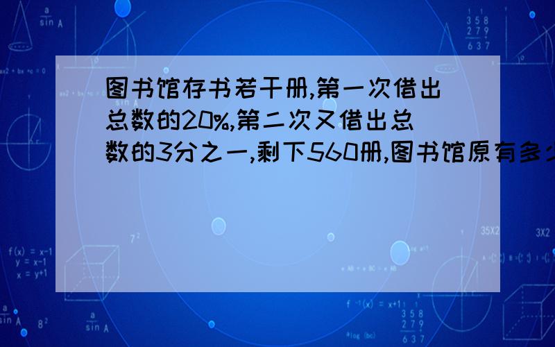 图书馆存书若干册,第一次借出总数的20%,第二次又借出总数的3分之一,剩下560册,图书馆原有多少书?