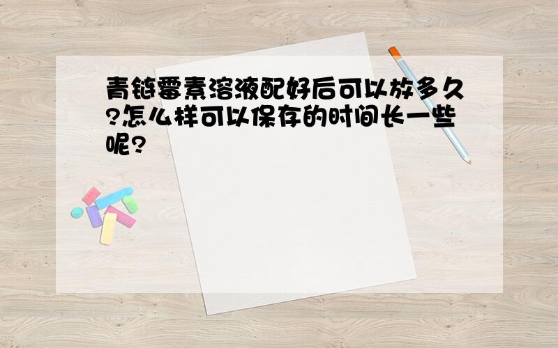 青链霉素溶液配好后可以放多久?怎么样可以保存的时间长一些呢?