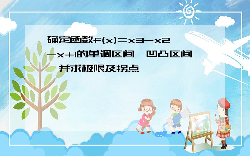 确定函数f(x)=x3-x2-x+1的单调区间、凹凸区间、并求极限及拐点