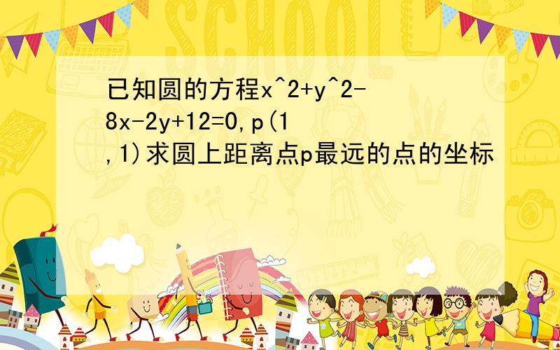 已知圆的方程x^2+y^2-8x-2y+12=0,p(1,1)求圆上距离点p最远的点的坐标