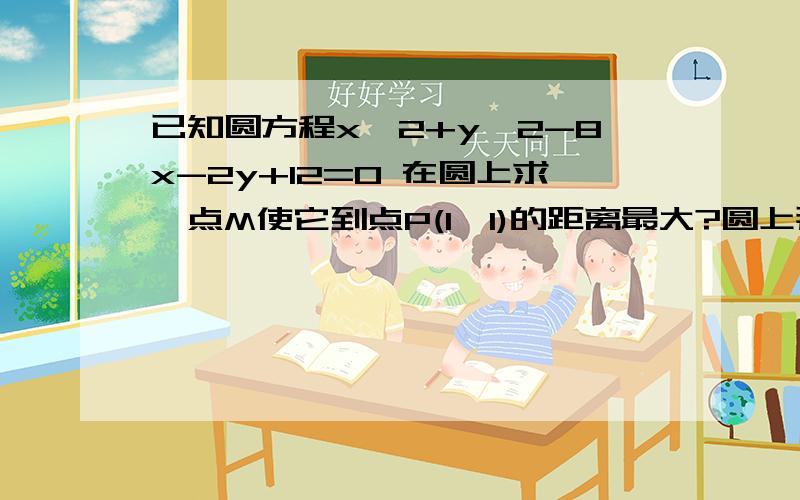 已知圆方程x^2+y^2-8x-2y+12=0 在圆上求一点M使它到点P(1,1)的距离最大?圆上那一点到P点的距离最小