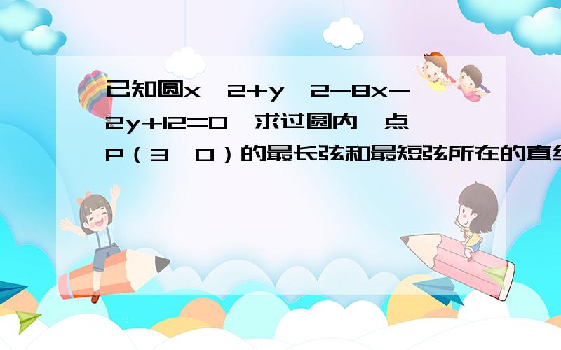 已知圆x^2+y^2-8x-2y+12=0,求过圆内一点P（3,0）的最长弦和最短弦所在的直线方程