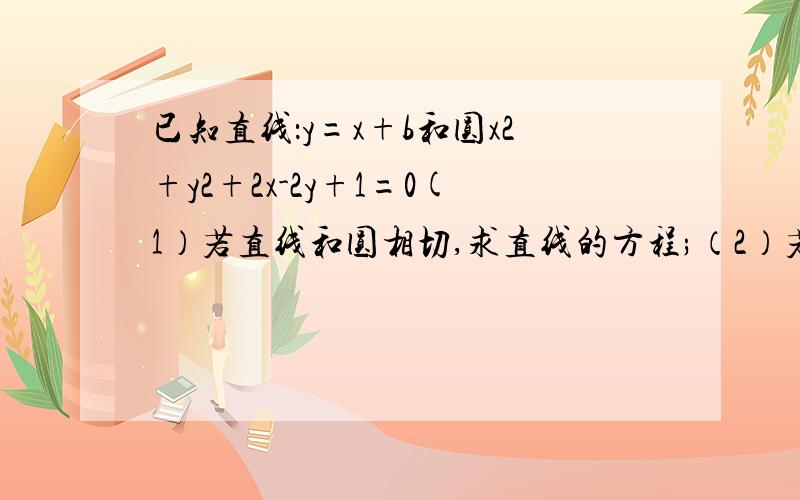 已知直线：y=x+b和圆x2+y2+2x-2y+1=0(1）若直线和圆相切,求直线的方程;（2）若b=1,求直线和圆相交的弦长