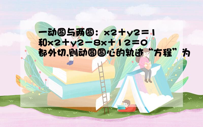 一动圆与两圆：x2＋y2＝1和x2＋y2－8x＋12＝0都外切,则动圆圆心的轨迹“方程”为