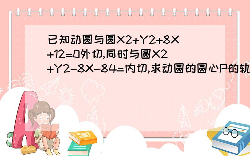 已知动圆与圆X2+Y2+8X+12=0外切,同时与圆X2+Y2-8X-84=内切,求动圆的圆心P的轨迹方程.