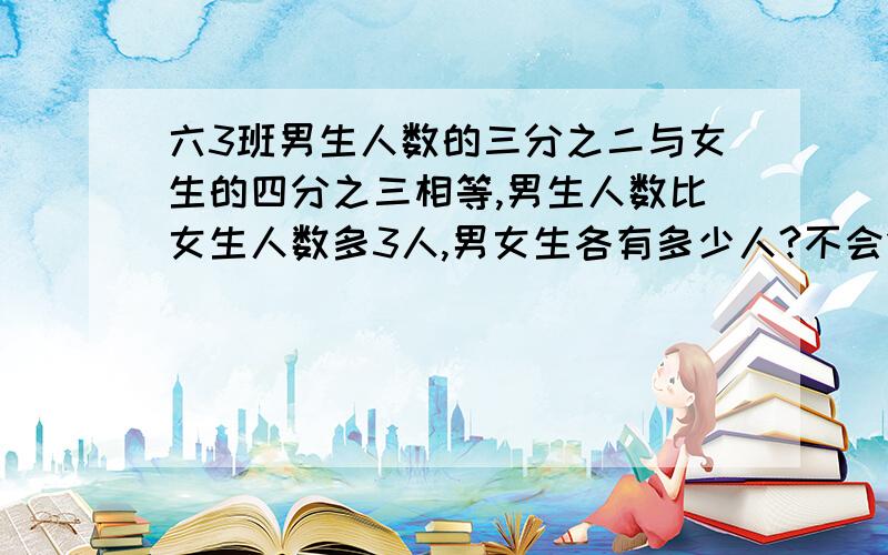 六3班男生人数的三分之二与女生的四分之三相等,男生人数比女生人数多3人,男女生各有多少人?不会做