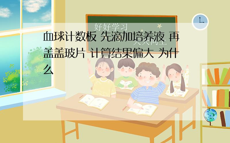 血球计数板 先滴加培养液 再盖盖玻片 计算结果偏大 为什么