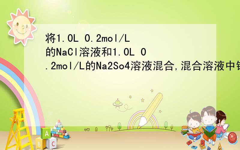 将1.0L 0.2mol/L的NaCl溶液和1.0L 0.2mol/L的Na2So4溶液混合,混合溶液中钠离子的物质的量浓度约为?