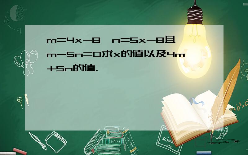 m=4x-8,n=5x-8且m-5n=0求x的值以及4m+5n的值.