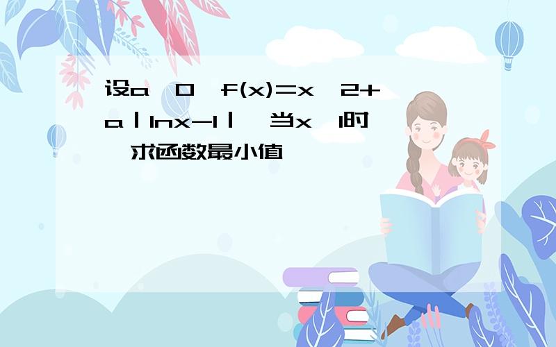 设a＞0,f(x)=x^2+a｜lnx-1｜,当x≥1时,求函数最小值