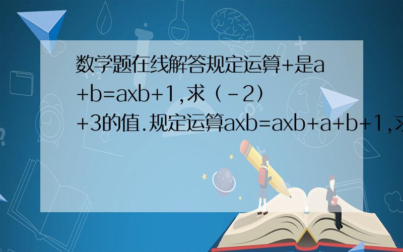 数学题在线解答规定运算+是a+b=axb+1,求（-2）+3的值.规定运算axb=axb+a+b+1,求（-3）x3的值.