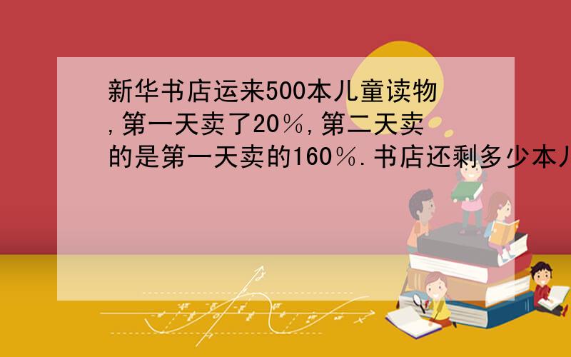 新华书店运来500本儿童读物,第一天卖了20％,第二天卖的是第一天卖的160％.书店还剩多少本儿童读物没有卖?