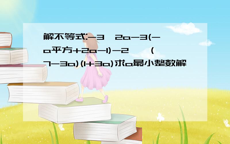 解不等式:-3【2a-3(-a平方+2a-1)-2】≤(7-3a)(1+3a)求a最小整数解