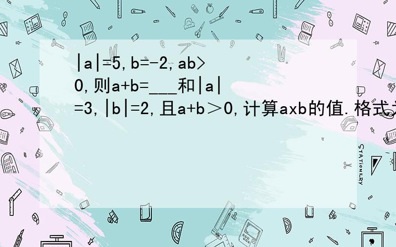 |a|=5,b=-2,ab>0,则a+b=___和|a|=3,|b|=2,且a+b＞0,计算axb的值.格式为：依题意得.∵ .且.∴.