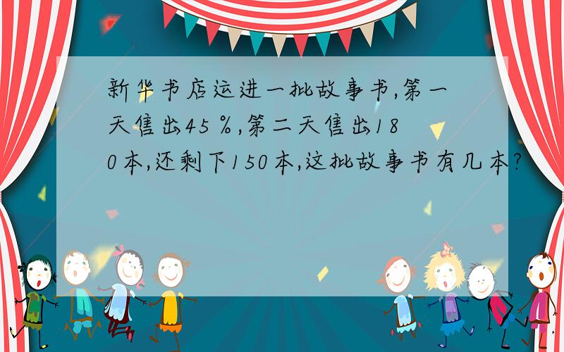 新华书店运进一批故事书,第一天售出45％,第二天售出180本,还剩下150本,这批故事书有几本?