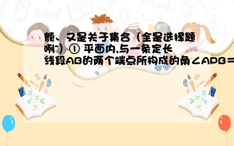 额、又是关于集合（全是选择题咧~）① 平面内,与一条定长线段AB的两个端点所构成的角∠APB＝90°的点P的集合是 （ ）A.一条直线 B.一条线段 C.一条射线 D.一个圆（不包含点A、B）【 PS：会画