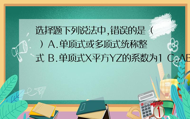 选择题下列说法中,错误的是（ ）A.单项式或多项式统称整式 B.单项式X平方YZ的系数为1 C.AB+2是2次2项式 D.多项式3A+3B的系数是3