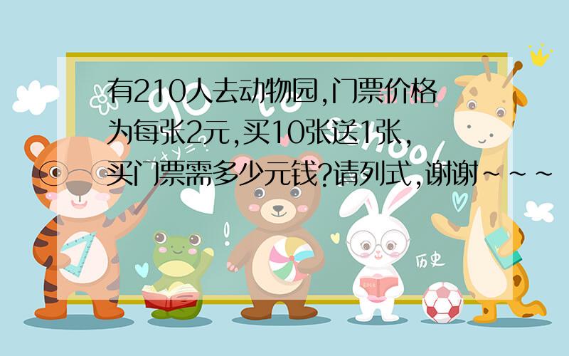 有210人去动物园,门票价格为每张2元,买10张送1张,买门票需多少元钱?请列式,谢谢~~~