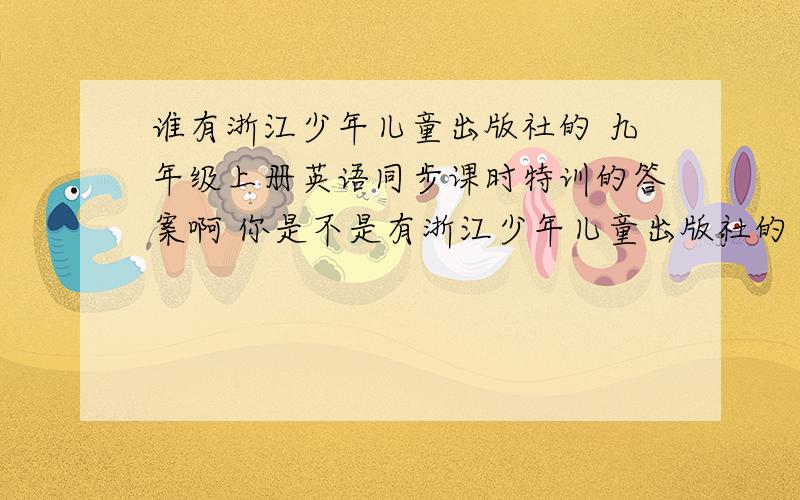 谁有浙江少年儿童出版社的 九年级上册英语同步课时特训的答案啊 你是不是有浙江少年儿童出版社的 九年级上册英语同步课时特训的答案啊