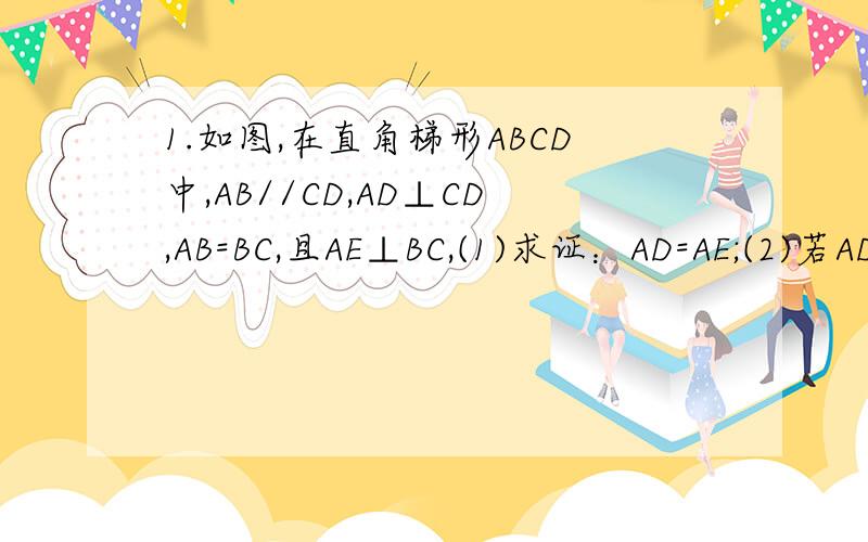 1.如图,在直角梯形ABCD中,AB//CD,AD⊥CD,AB=BC,且AE⊥BC,(1)求证：AD=AE;(2)若AD=8,BC=4,求AB的长.2.已知AC⊥BC于C,BC=a,CA=b,AB=c,下列选项中圆O的 半径为ab/a+b的是：（要求：把每个选项都按解题步骤解出来）!
