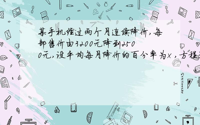 某手机经过两个月连续降价,每部售价由3200元降到2500元,设平均每月降价的百分率为x ,方程是多少