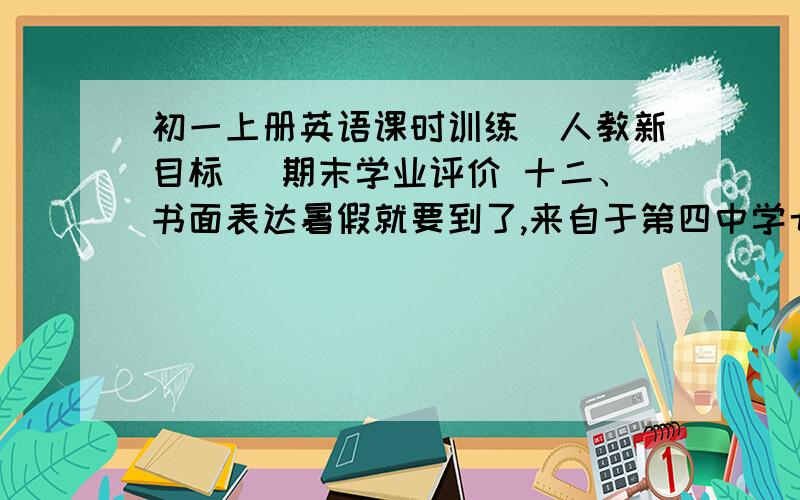 初一上册英语课时训练（人教新目标） 期末学业评价 十二、书面表达暑假就要到了,来自于第四中学七年级六班的John想应聘一份做老师的社会实践工作,请你根据提示帮她设计一份60-80词的应