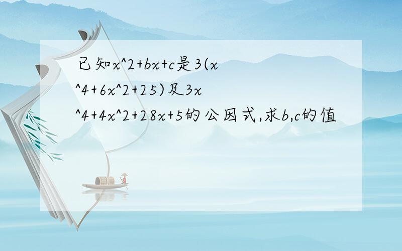 已知x^2+bx+c是3(x^4+6x^2+25)及3x^4+4x^2+28x+5的公因式,求b,c的值